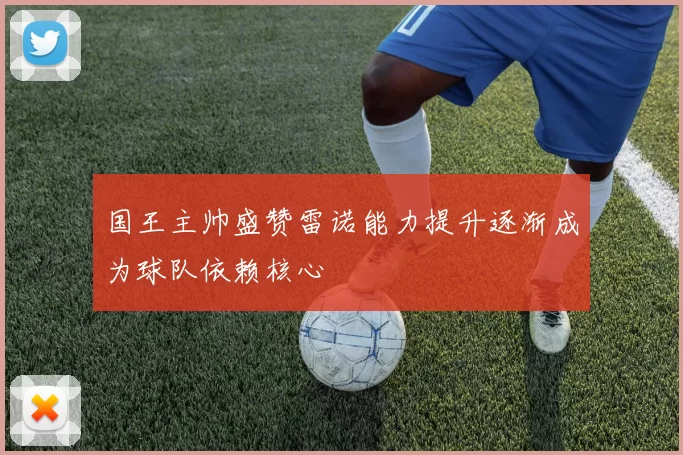 国王主帅盛赞雷诺能力提升逐渐成为球队依赖核心