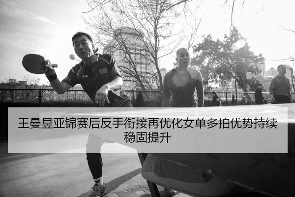 王曼昱亚锦赛后反手衔接再优化女单多拍优势持续稳固提升