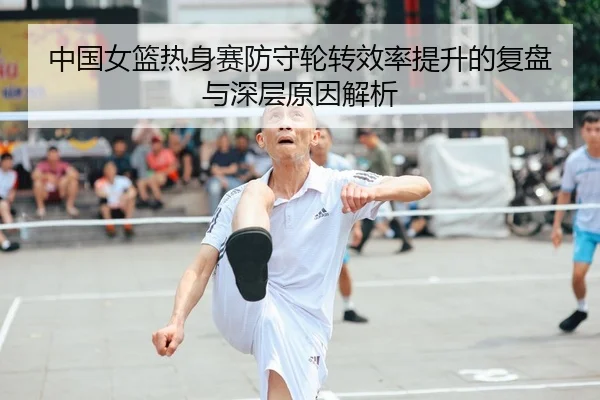 中国女篮热身赛防守轮转效率提升的复盘与深层原因解析