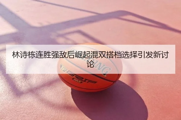 林诗栋连胜强敌后崛起混双搭档选择引发新讨论