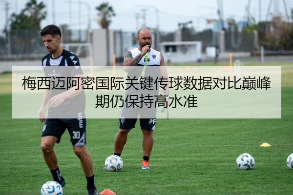 梅西迈阿密国际关键传球数据对比巅峰期仍保持高水准