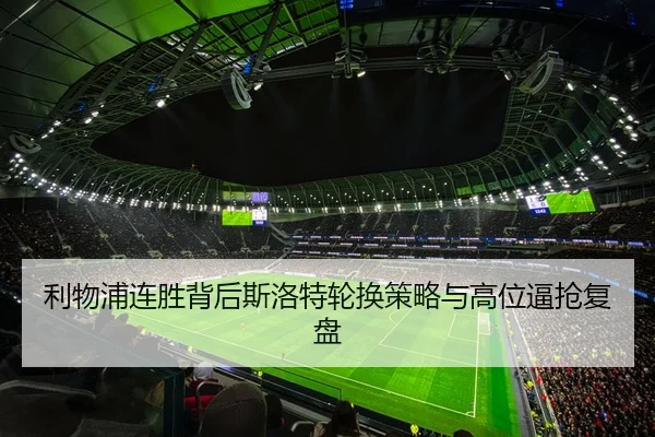 利物浦连胜背后斯洛特轮换策略与高位逼抢复盘