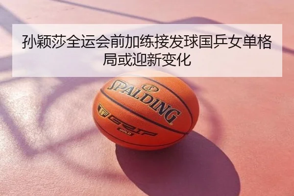 孙颖莎全运会前加练接发球国乒女单格局或迎新变化